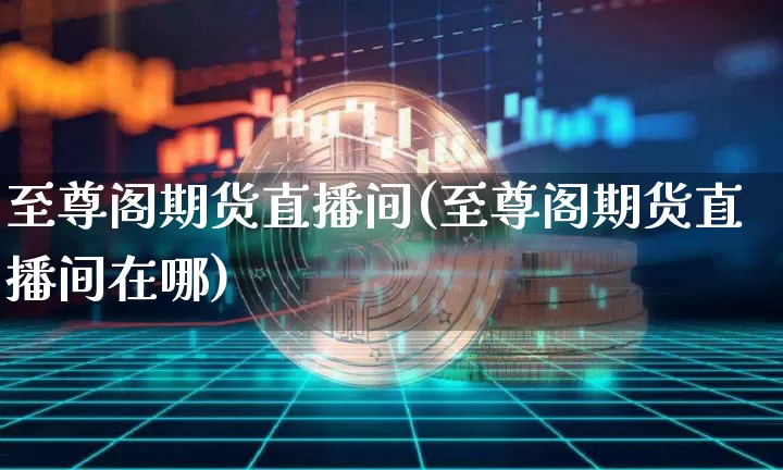至尊阁期货直播间(至尊阁期货直播间在哪)_https://www.qldgs.com_黄金期货_第1张