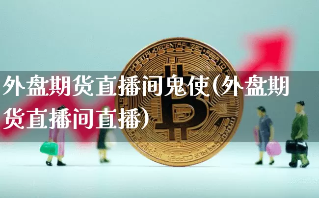 外盘期货直播间鬼使(外盘期货直播间直播)_https://www.qldgs.com_恒指期货_第1张