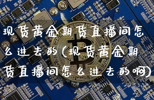 现货黄金期货直播间怎么进去的(现货黄金期货直播间怎么进去的啊)_https://www.qldgs.com_原油期货_第1张