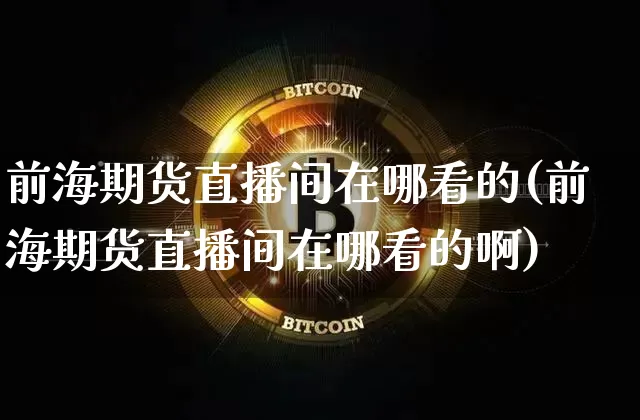 前海期货直播间在哪看的(前海期货直播间在哪看的啊)_https://www.qldgs.com_原油期货_第1张