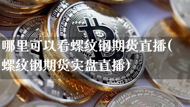 哪里可以看螺纹钢期货直播(螺纹钢期货实盘直播)_https://www.qldgs.com_内盘期货_第1张