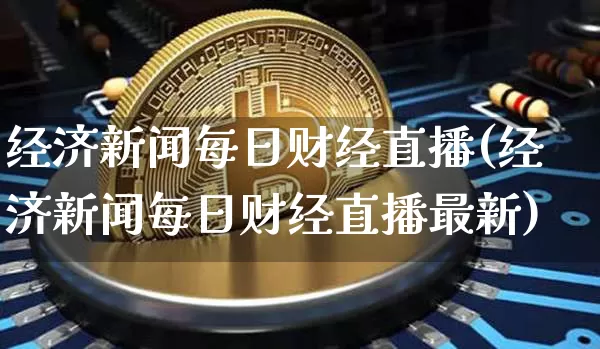 经济新闻每日财经直播(经济新闻每日财经直播最新)_https://www.qldgs.com_黄金期货_第1张