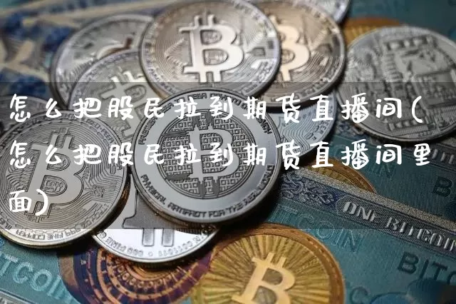 怎么把股民拉到期货直播间(怎么把股民拉到期货直播间里面)_https://www.qldgs.com_恒指期货_第1张