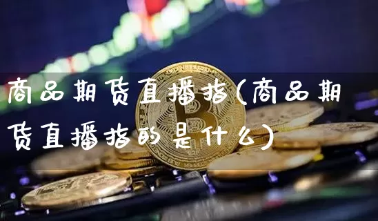 商品期货直播指(商品期货直播指的是什么)_https://www.qldgs.com_期货_第1张