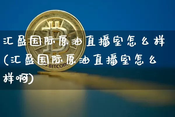 汇盈国际原油直播室怎么样(汇盈国际原油直播室怎么样啊)_https://www.qldgs.com_国际期货_第1张
