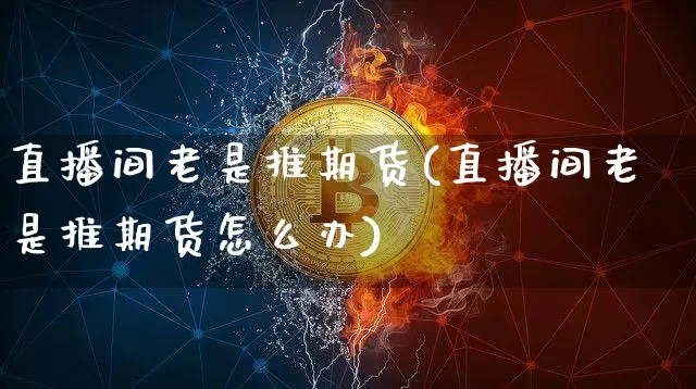 直播间老是推期货(直播间老是推期货怎么办)_https://www.qldgs.com_期货_第1张