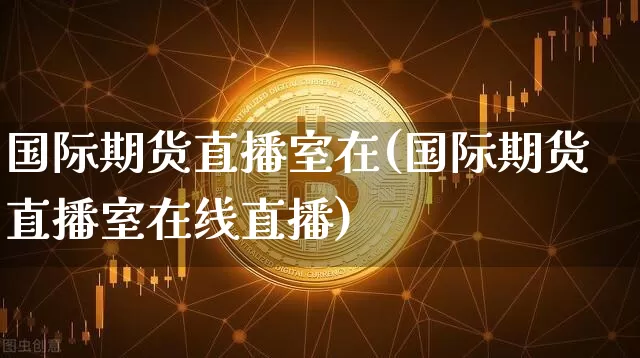 国际期货直播室在(国际期货直播室在线直播)_https://www.qldgs.com_原油期货_第1张