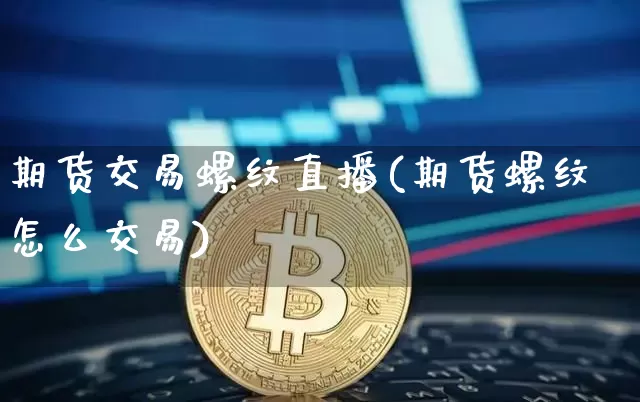 期货交易螺纹直播(期货螺纹怎么交易)_https://www.qldgs.com_恒指期货_第1张