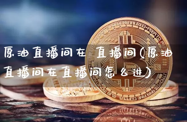 原油直播间在 直播间(原油直播间在直播间怎么进)_https://www.qldgs.com_恒指期货_第1张