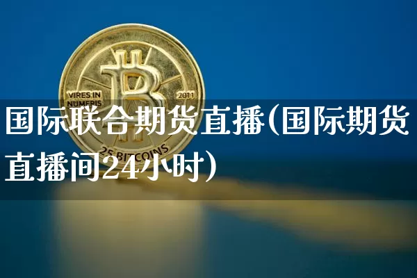 国际联合期货直播(国际期货直播间24小时)_https://www.qldgs.com_恒指期货_第1张