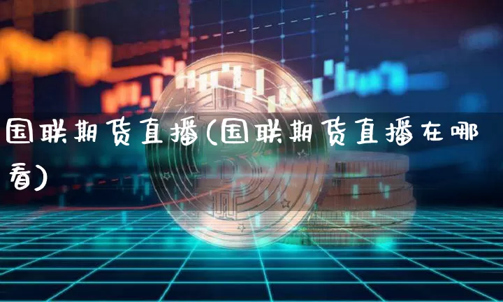 国联期货直播(国联期货直播在哪看)_https://www.qldgs.com_内盘期货_第1张