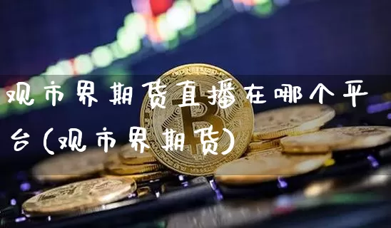 观市界期货直播在哪个平台(观市界期货)_https://www.qldgs.com_原油期货_第1张
