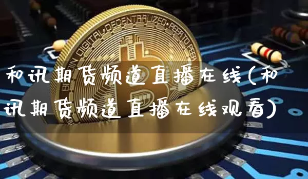 和讯期货频道直播在线(和讯期货频道直播在线观看)_https://www.qldgs.com_内盘期货_第1张
