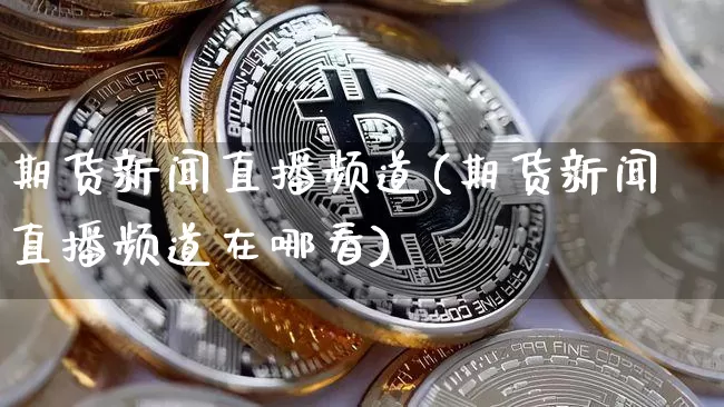 期货新闻直播频道(期货新闻直播频道在哪看)_https://www.qldgs.com_国际期货_第1张