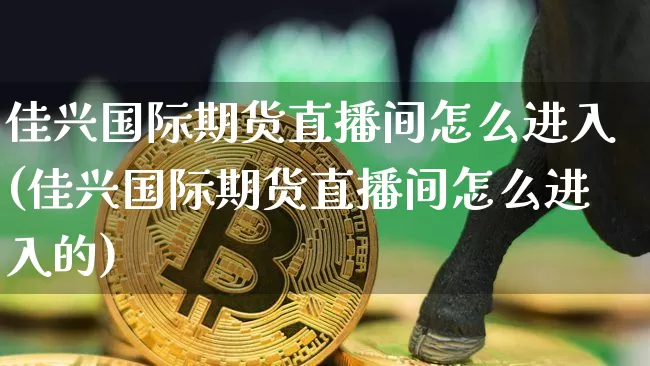 佳兴国际期货直播间怎么进入(佳兴国际期货直播间怎么进入的)_https://www.qldgs.com_内盘期货_第1张