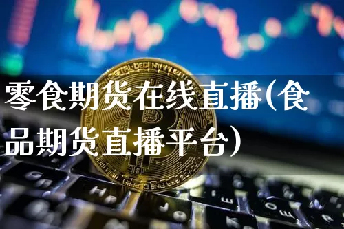 零食期货在线直播(食品期货直播平台)_https://www.qldgs.com_恒指期货_第1张