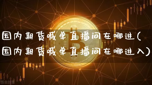 国内期货喊单直播间在哪进(国内期货喊单直播间在哪进入)_https://www.qldgs.com_原油期货_第1张