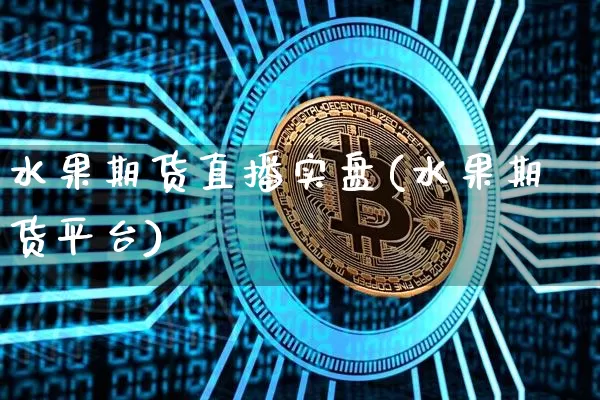 水果期货直播实盘(水果期货平台)_https://www.qldgs.com_恒指期货_第1张
