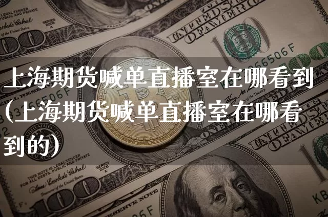 上海期货喊单直播室在哪看到(上海期货喊单直播室在哪看到的)_https://www.qldgs.com_恒指期货_第1张