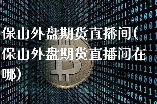 保山外盘期货直播间(保山外盘期货直播间在哪)_https://www.qldgs.com_国际期货_第1张