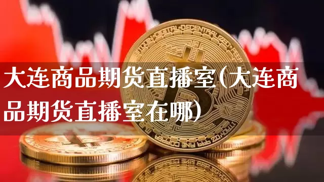 大连商品期货直播室(大连商品期货直播室在哪)_https://www.qldgs.com_内盘期货_第1张