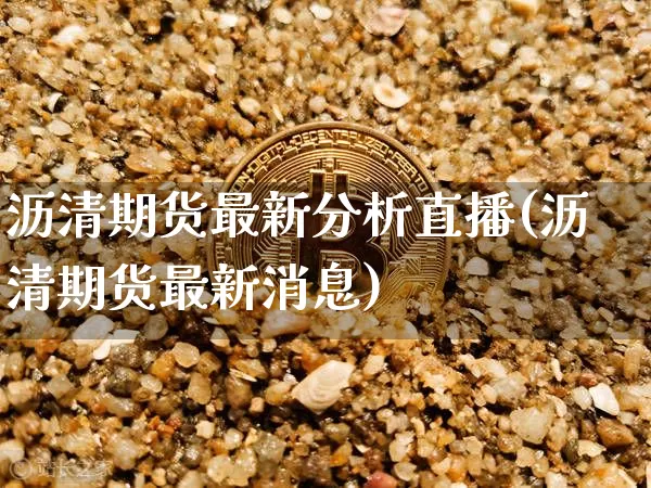 沥清期货最新分析直播(沥清期货最新消息)_https://www.qldgs.com_黄金期货_第1张