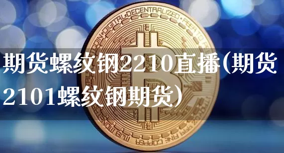期货螺纹钢2210直播(期货2101螺纹钢期货)_https://www.qldgs.com_恒指期货_第1张