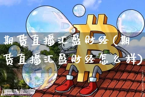 期货直播汇盈财经(期货直播汇盈财经怎么样)_https://www.qldgs.com_黄金期货_第1张