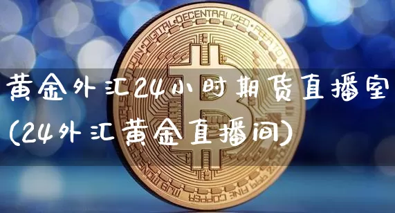 黄金外汇24小时期货直播室(24外汇黄金直播间)_https://www.qldgs.com_黄金期货_第1张