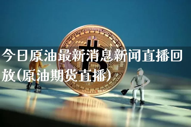 今日原油最新消息新闻直播回放(原油期货直播)_https://www.qldgs.com_内盘期货_第1张