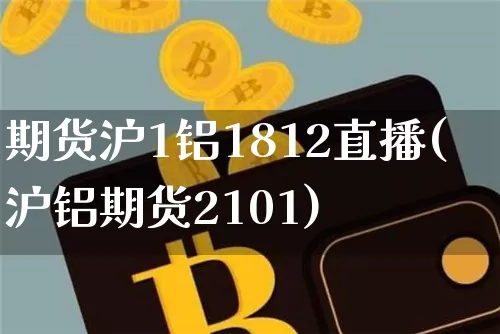 期货沪1铝1812直播(沪铝期货2101)_https://www.qldgs.com_恒指期货_第1张