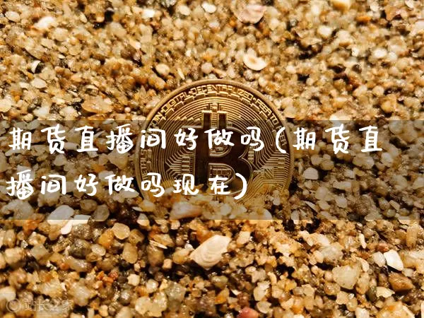 期货直播间好做吗(期货直播间好做吗现在)_https://www.qldgs.com_恒指期货_第1张