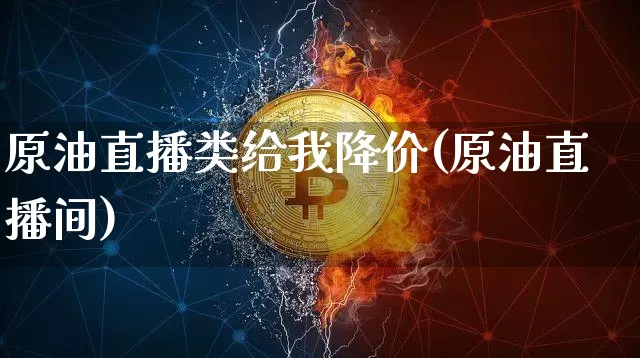 原油直播类给我降价(原油直播间)_https://www.qldgs.com_恒指期货_第1张