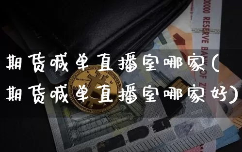 期货喊单直播室哪家(期货喊单直播室哪家好)_https://www.qldgs.com_原油期货_第1张