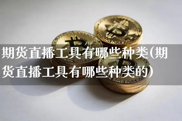 期货直播工具有哪些种类(期货直播工具有哪些种类的)_https://www.qldgs.com_恒指期货_第1张
