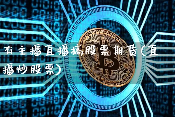有主播直播搞股票期货(直播炒股票)_https://www.qldgs.com_原油期货_第1张