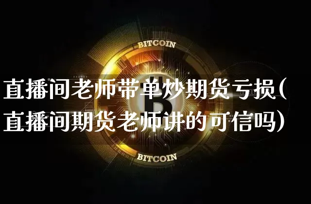 直播间老师带单炒期货亏损(直播间期货老师讲的可信吗)_https://www.qldgs.com_黄金期货_第1张
