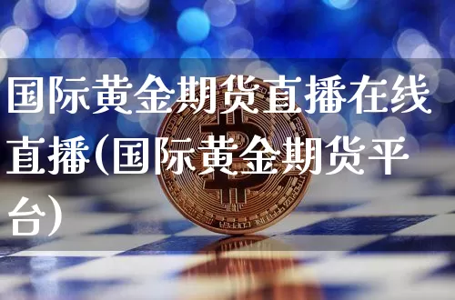 国际黄金期货直播在线直播(国际黄金期货平台)_https://www.qldgs.com_黄金期货_第1张