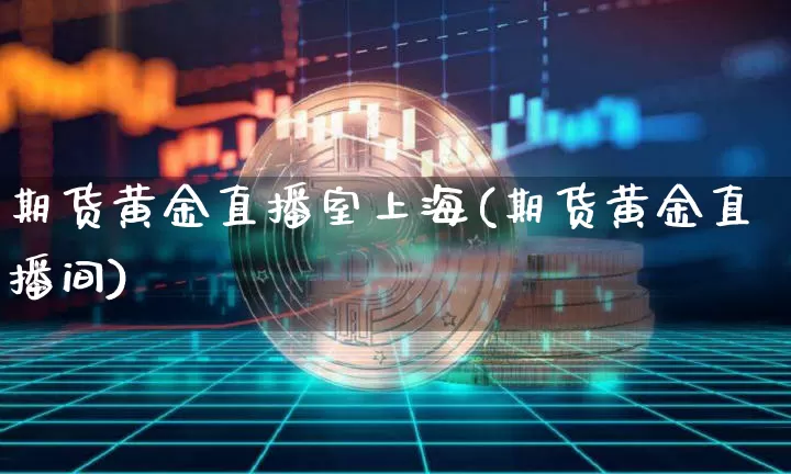 期货黄金直播室上海(期货黄金直播间)_https://www.qldgs.com_恒指期货_第1张