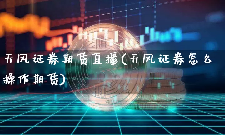 天风证券期货直播(天风证券怎么操作期货)_https://www.qldgs.com_恒指期货_第1张