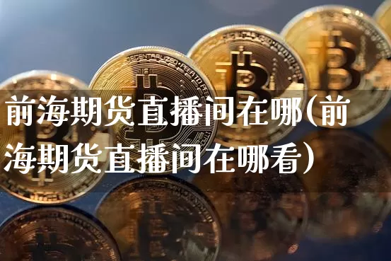 前海期货直播间在哪(前海期货直播间在哪看)_https://www.qldgs.com_恒指期货_第1张