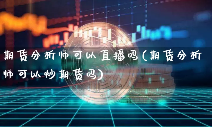 期货分析师可以直播吗(期货分析师可以炒期货吗)_https://www.qldgs.com_国际期货_第1张
