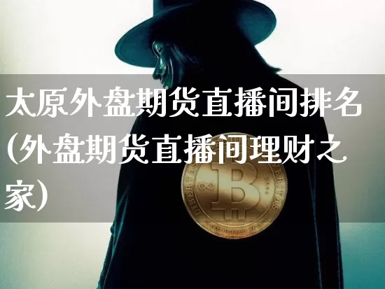 太原外盘期货直播间排名(外盘期货直播间理财之家)_https://www.qldgs.com_国际期货_第1张