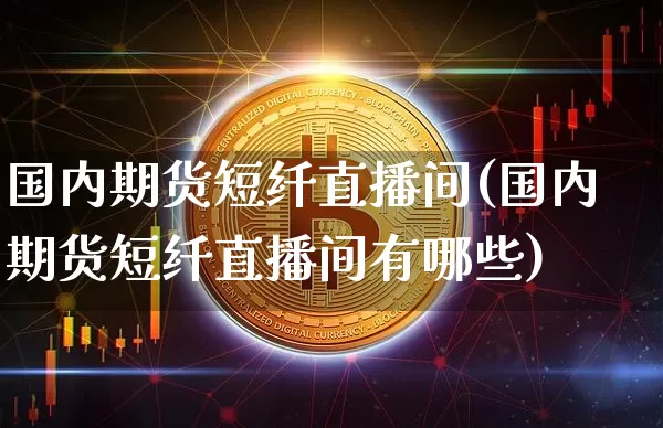 国内期货短纤直播间(国内期货短纤直播间有哪些)_https://www.qldgs.com_内盘期货_第1张