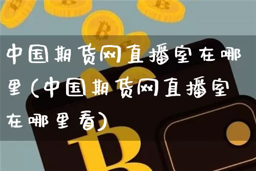 中国期货网直播室在哪里(中国期货网直播室在哪里看)_https://www.qldgs.com_原油期货_第1张