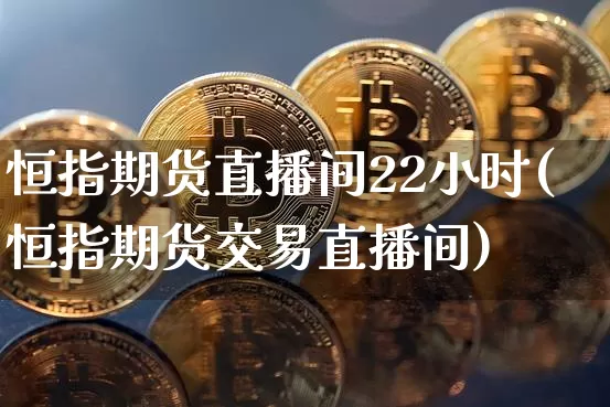 恒指期货直播间22小时(恒指期货交易直播间)_https://www.qldgs.com_黄金期货_第1张