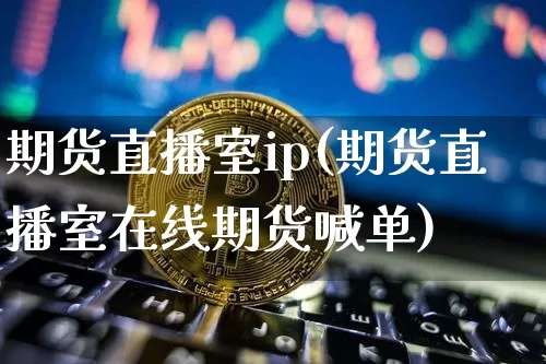 期货直播室ip(期货直播室在线期货喊单)_https://www.qldgs.com_期货_第1张