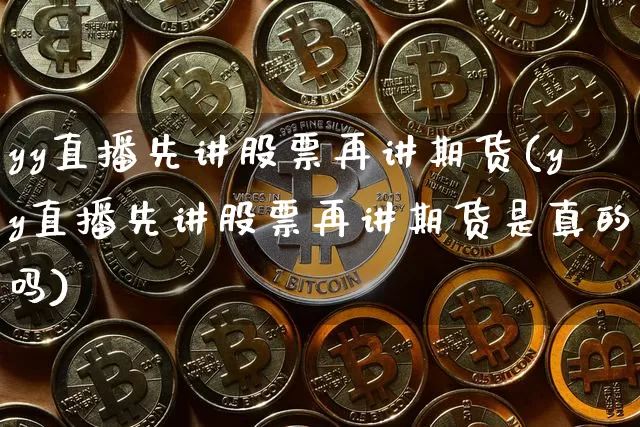 yy直播先讲股票再讲期货(yy直播先讲股票再讲期货是真的吗)_https://www.qldgs.com_黄金期货_第1张