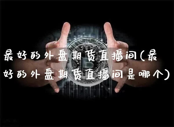 最好的外盘期货直播间(最好的外盘期货直播间是哪个)_https://www.qldgs.com_恒指期货_第1张