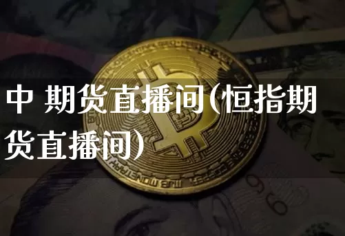 中 期货直播间(恒指期货直播间)_https://www.qldgs.com_原油期货_第1张